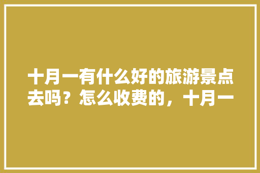 十月一有什么好的旅游景点去吗？怎么收费的，十月一旅游景点排行榜。