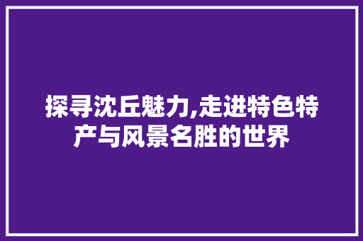 探寻沈丘魅力,走进特色特产与风景名胜的世界