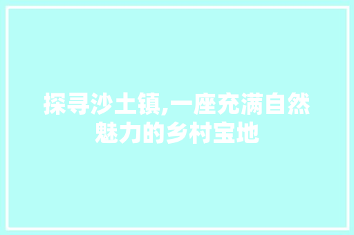 探寻沙土镇,一座充满自然魅力的乡村宝地