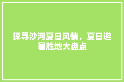 探寻沙河夏日风情，夏日避暑胜地大盘点