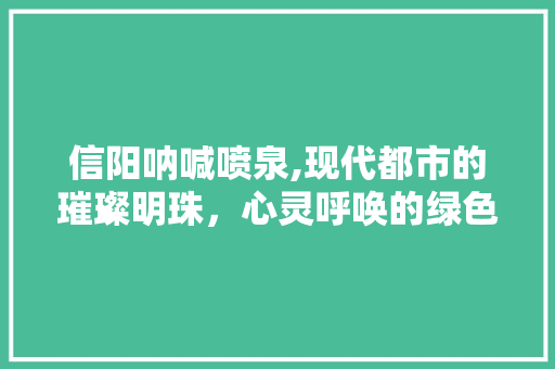 信阳呐喊喷泉,现代都市的璀璨明珠，心灵呼唤的绿色盛宴