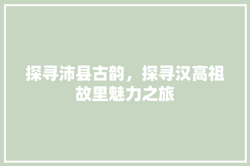 探寻沛县古韵，探寻汉高祖故里魅力之旅