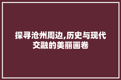 探寻沧州周边,历史与现代交融的美丽画卷