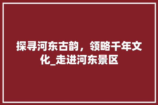 探寻河东古韵，领略千年文化_走进河东景区