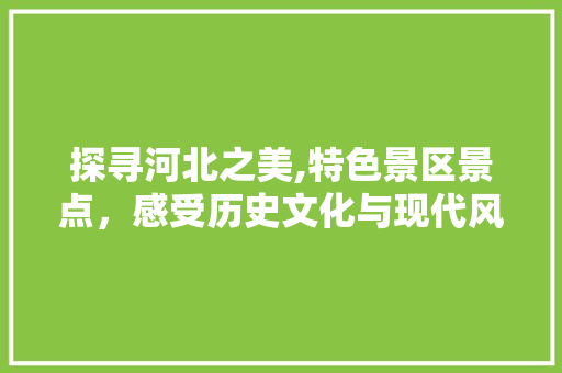 探寻河北之美,特色景区景点，感受历史文化与现代风光的交融