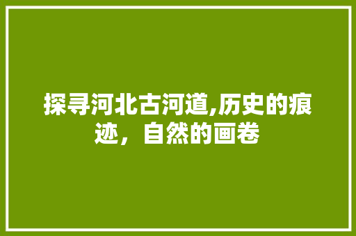 探寻河北古河道,历史的痕迹，自然的画卷