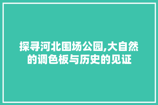 探寻河北围场公园,大自然的调色板与历史的见证