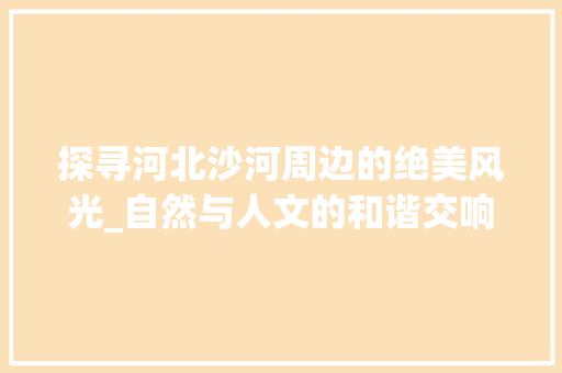 探寻河北沙河周边的绝美风光_自然与人文的和谐交响