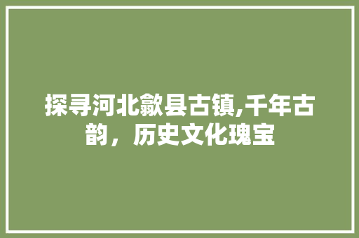 探寻河北歙县古镇,千年古韵，历史文化瑰宝