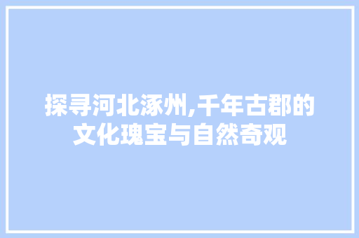 探寻河北涿州,千年古郡的文化瑰宝与自然奇观