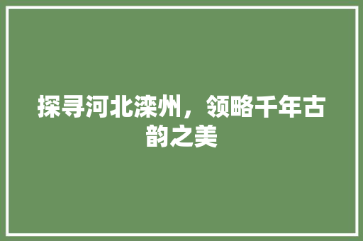 探寻河北滦州，领略千年古韵之美