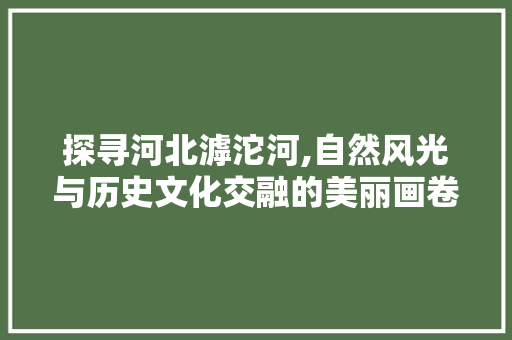 探寻河北滹沱河,自然风光与历史文化交融的美丽画卷