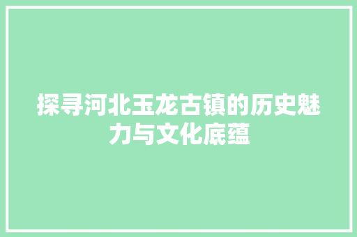 探寻河北玉龙古镇的历史魅力与文化底蕴