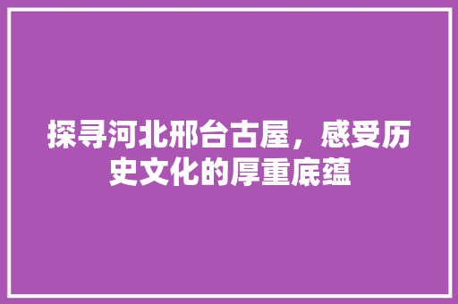 探寻河北邢台古屋，感受历史文化的厚重底蕴