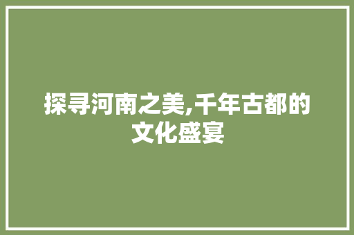 探寻河南之美,千年古都的文化盛宴