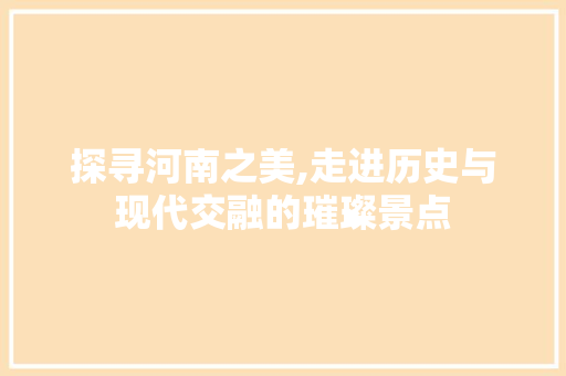 探寻河南之美,走进历史与现代交融的璀璨景点