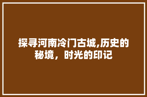 探寻河南冷门古城,历史的秘境，时光的印记