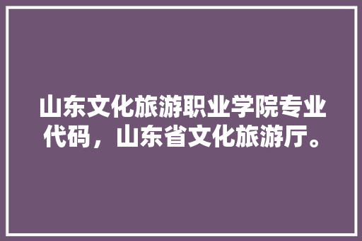 山东文化旅游职业学院专业代码，山东省文化旅游厅。  第1张