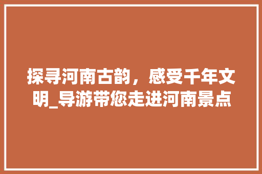 探寻河南古韵，感受千年文明_导游带您走进河南景点