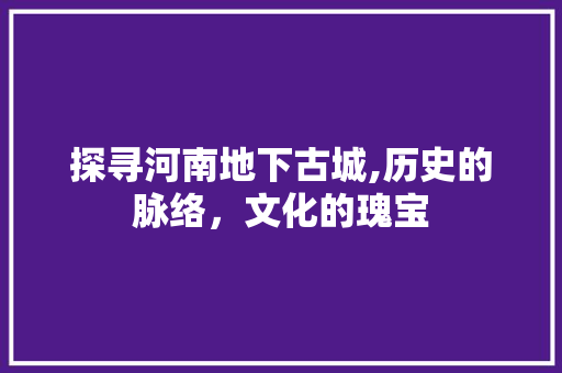 探寻河南地下古城,历史的脉络，文化的瑰宝