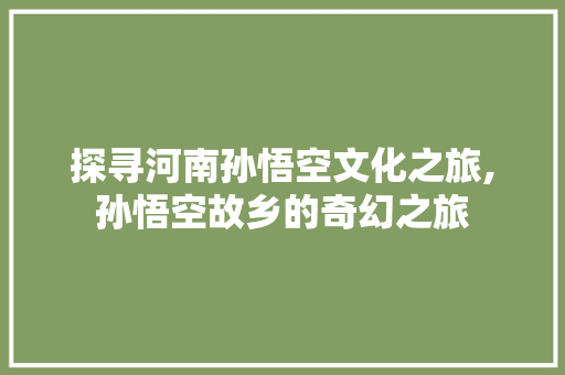 探寻河南孙悟空文化之旅,孙悟空故乡的奇幻之旅