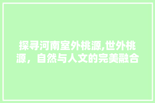 探寻河南室外桃源,世外桃源，自然与人文的完美融合