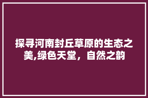 探寻河南封丘草原的生态之美,绿色天堂，自然之韵