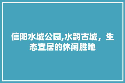 信阳水城公园,水韵古城，生态宜居的休闲胜地  第1张