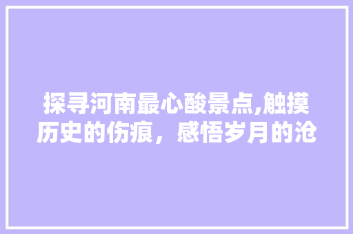 探寻河南最心酸景点,触摸历史的伤痕，感悟岁月的沧桑