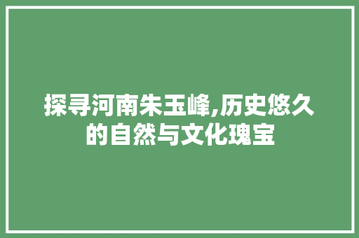 探寻河南朱玉峰,历史悠久的自然与文化瑰宝