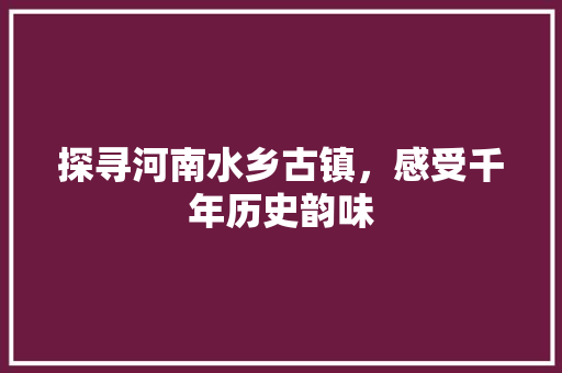 探寻河南水乡古镇，感受千年历史韵味