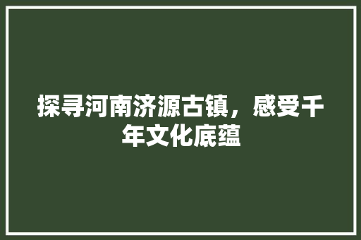 探寻河南济源古镇，感受千年文化底蕴