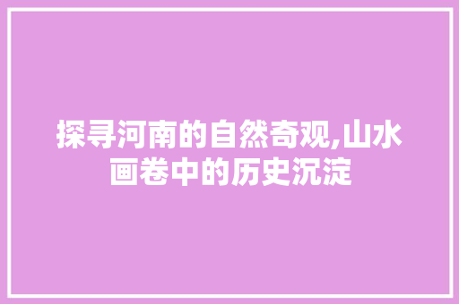 探寻河南的自然奇观,山水画卷中的历史沉淀