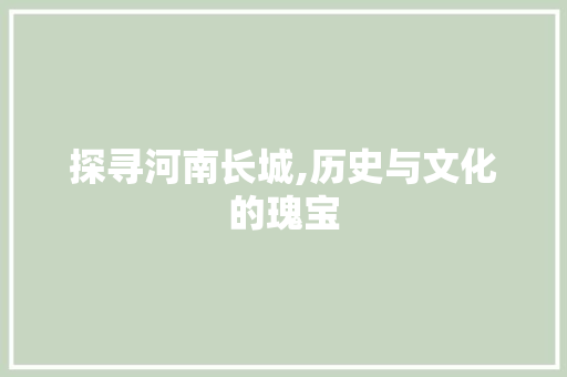 探寻河南长城,历史与文化的瑰宝