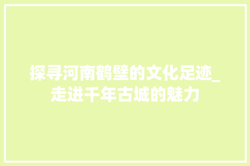 探寻河南鹤壁的文化足迹_走进千年古城的魅力