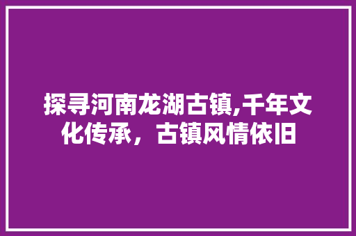 探寻河南龙湖古镇,千年文化传承，古镇风情依旧