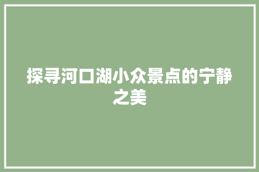 探寻河口湖小众景点的宁静之美