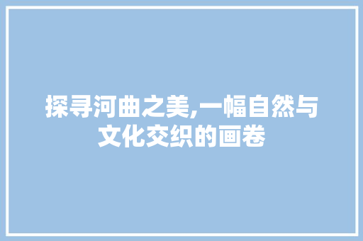 探寻河曲之美,一幅自然与文化交织的画卷