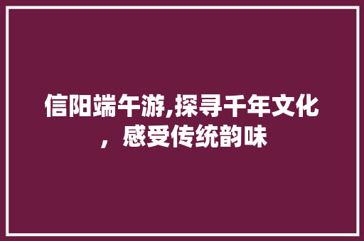 信阳端午游,探寻千年文化，感受传统韵味