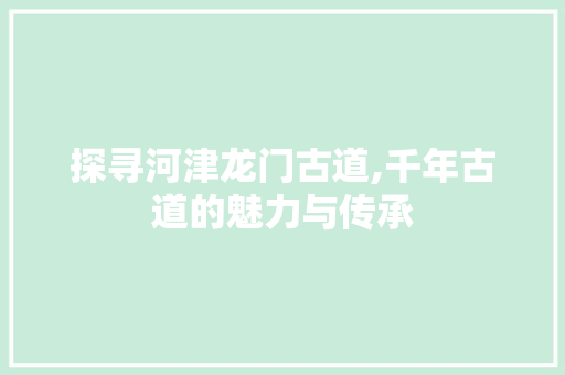 探寻河津龙门古道,千年古道的魅力与传承