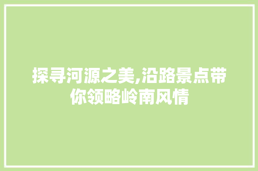 探寻河源之美,沿路景点带你领略岭南风情