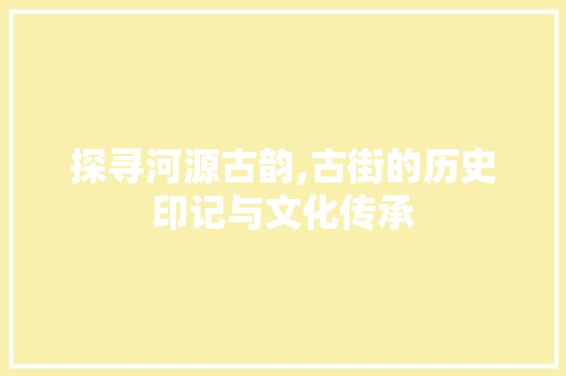 探寻河源古韵,古街的历史印记与文化传承