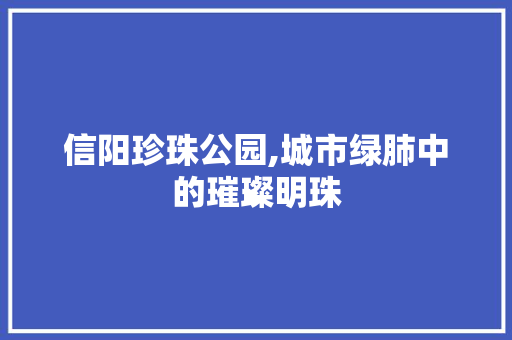 信阳珍珠公园,城市绿肺中的璀璨明珠  第1张