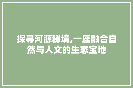 探寻河源秘境,一座融合自然与人文的生态宝地