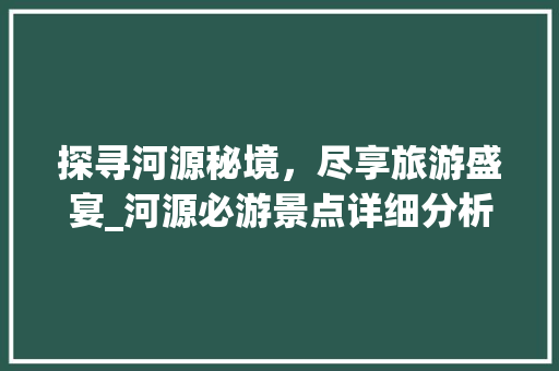 探寻河源秘境，尽享旅游盛宴_河源必游景点详细分析