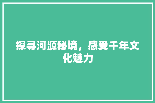 探寻河源秘境，感受千年文化魅力