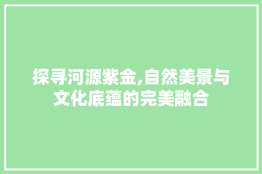 探寻河源紫金,自然美景与文化底蕴的完美融合