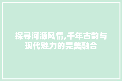 探寻河源风情,千年古韵与现代魅力的完美融合