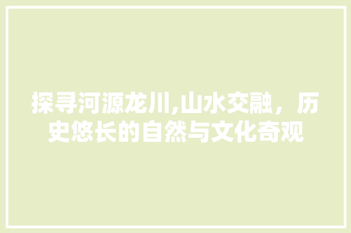 探寻河源龙川,山水交融，历史悠长的自然与文化奇观