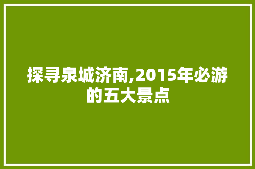 探寻泉城济南,2015年必游的五大景点  第1张